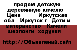 продам детскую деревянную качелю › Цена ­ 500 - Иркутская обл., Иркутск г. Дети и материнство » Качели, шезлонги, ходунки   